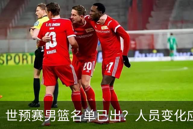 世预赛男篮名单已出？人员变化应该不大 周琦赵睿大概率回归