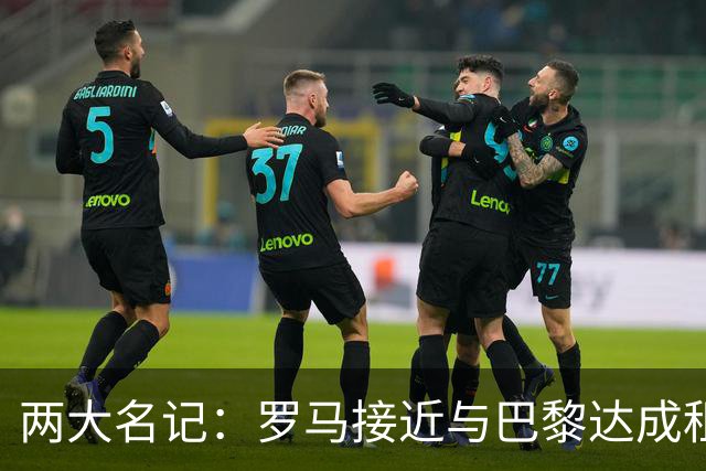 两大名记：罗马接近与巴黎达成租借维纳尔杜姆协议