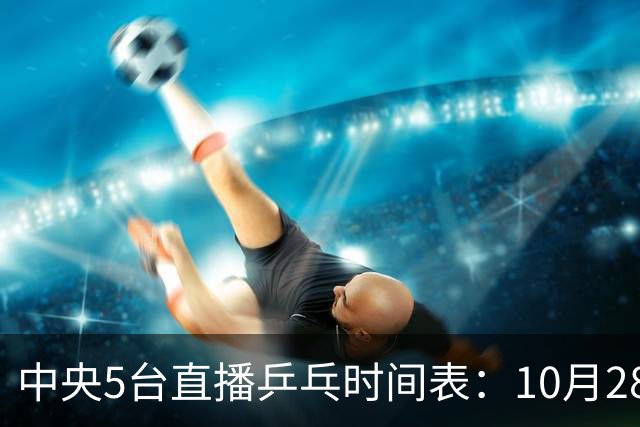 中央5台直播乒乓时间表：10月28日CCTV5转播国乒！附冠军赛直播