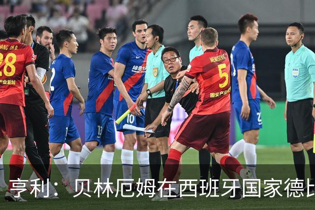亨利：贝林厄姆在西班牙国家德比表现疯狂