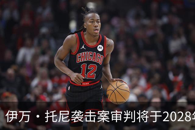 伊万·托尼袭击案审判将于2028年6月开庭，或影响其欧洲杯之路