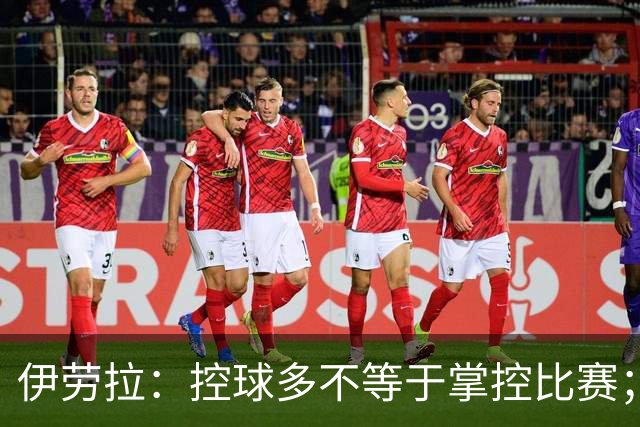 伊劳拉：控球多不等于掌控比赛；不会考虑去激怒切尔西球员