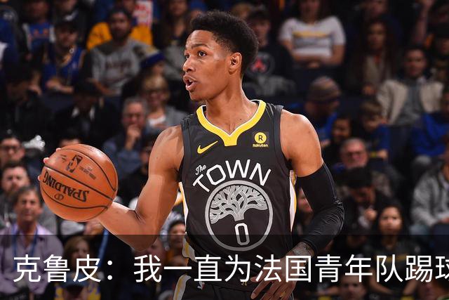 克鲁皮：我一直为法国青年队踢球，入选成年队是我的目标