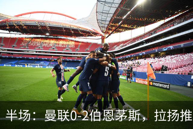 半场：曼联0-2伯恩茅斯，拉扬推射破门，约罗滑倒送礼