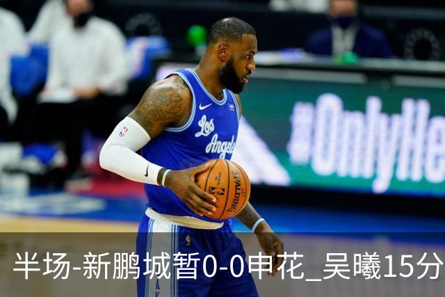 半场-新鹏城暂0-0申花 吴曦15分钟伤退 戴伟浚凌空垫射中横梁