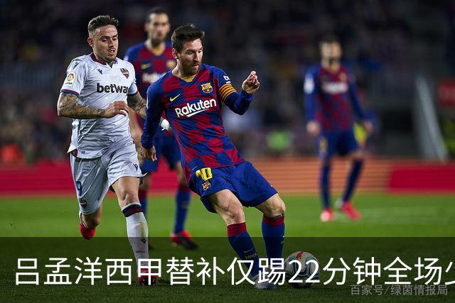 吕孟洋西甲替补仅踢22分钟全场少触球，一次过人一次妙传却难获队友信任