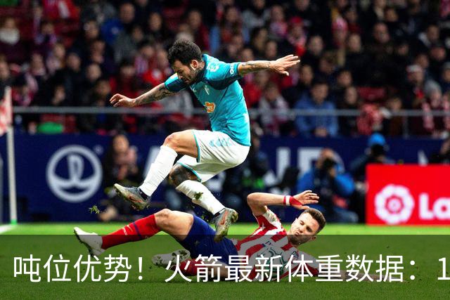 吨位优势！火箭最新体重数据：1米83后卫重104KG内线全超115KG