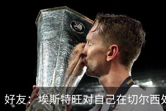 好友：埃斯特旺对自己在切尔西处境感到失望，但他不想离开切尔西