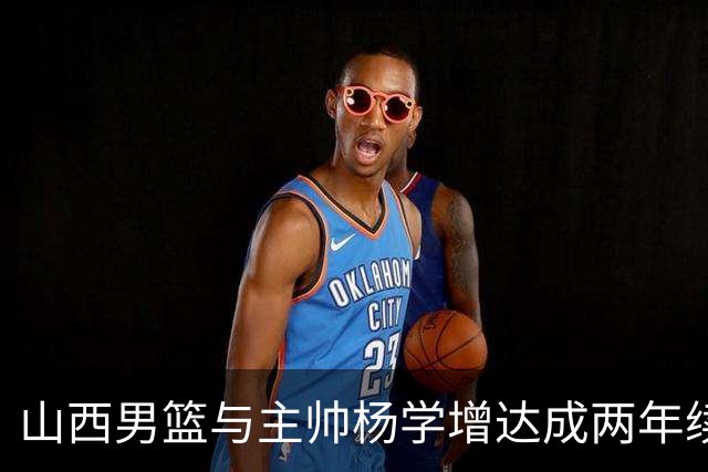 山西男篮与主帅杨学增达成两年续约意向