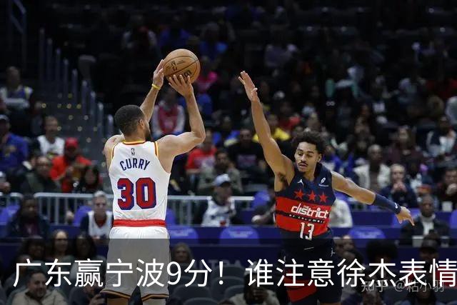 广东赢宁波9分！谁注意徐杰表情，官宣CBA第三份罚单！浙江和青岛遭重罚