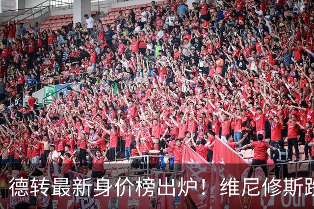 德转最新身价榜出炉！维尼修斯跌出前九 英超仅有哈兰德撑场面