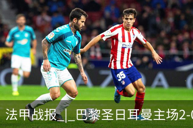 法甲战报 | 巴黎圣日耳曼主场2-0战胜里昂
