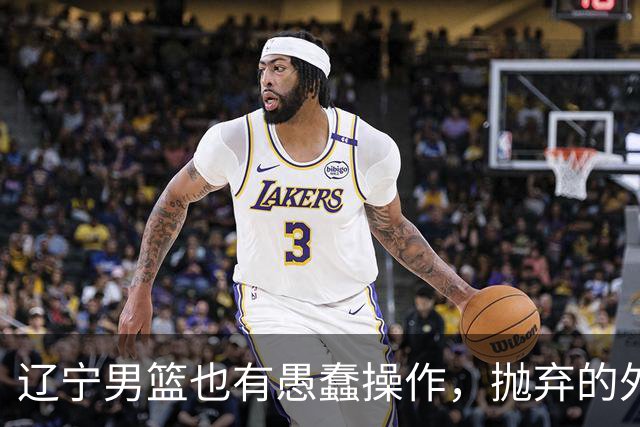 辽宁男篮也有愚蠢操作，抛弃的外援轰36+7，不败金身被打破成笑话