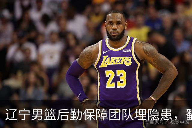 辽宁男篮后勤保障团队埋隐患，翻译出错，赵继伟受伤，团队需要重新磨合
