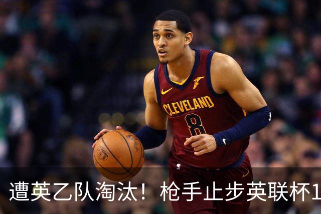 遭英乙队淘汰！枪手止步英联杯16强 三人沦为出局罪人