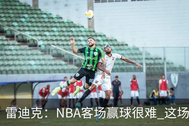 雷迪克：NBA客场赢球很难 这场逆转会成为球队宝贵的经历