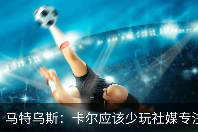 马特乌斯：卡尔应该少玩社媒专注于足球，少碰一点粉色元素