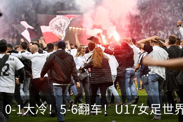 0-1大冷！5-6翻车！U17女足世界杯8强乱了：中国队若赢球将战巴西