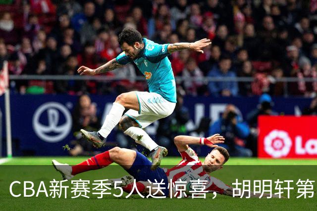 CBA新赛季5人送惊喜，胡明轩第一，前国手领跑得分榜