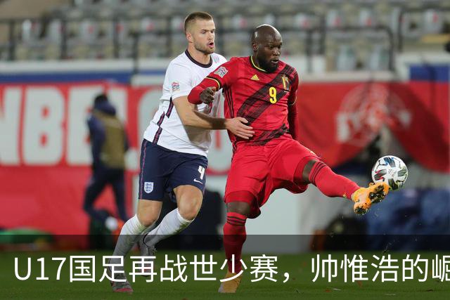 U17国足再战世少赛，帅惟浩的崛起与期待